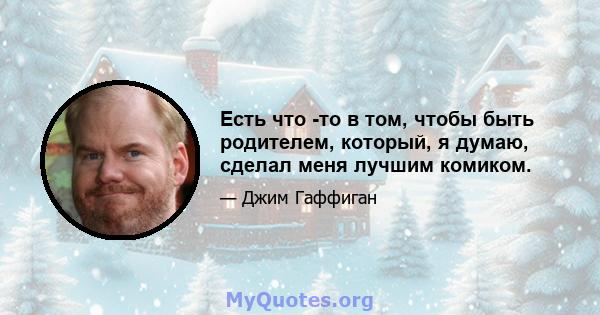 Есть что -то в том, чтобы быть родителем, который, я думаю, сделал меня лучшим комиком.