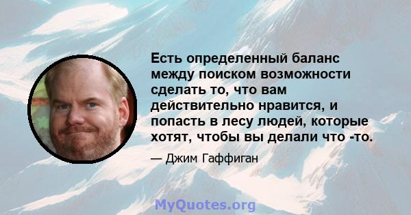 Есть определенный баланс между поиском возможности сделать то, что вам действительно нравится, и попасть в лесу людей, которые хотят, чтобы вы делали что -то.