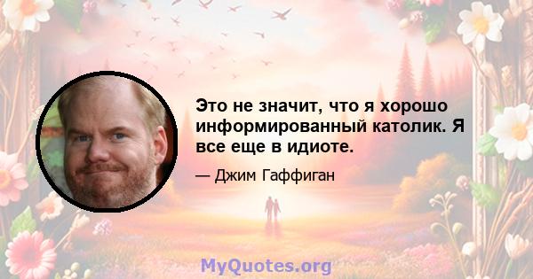 Это не значит, что я хорошо информированный католик. Я все еще в идиоте.