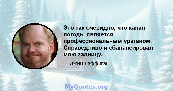 Это так очевидно, что канал погоды является профессиональным ураганом. Справедливо и сбалансировал мою задницу.