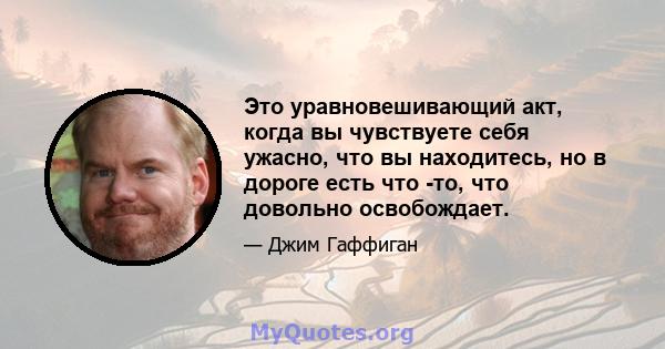 Это уравновешивающий акт, когда вы чувствуете себя ужасно, что вы находитесь, но в дороге есть что -то, что довольно освобождает.