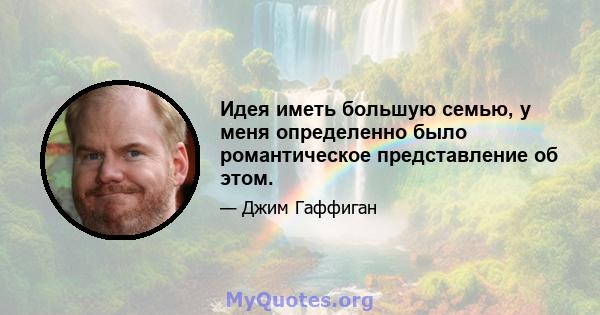 Идея иметь большую семью, у меня определенно было романтическое представление об этом.