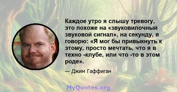 Каждое утро я слышу тревогу, это похоже на «звуковилочный звуковой сигнал», на секунду, я говорю: «Я мог бы привыкнуть к этому, просто мечтать, что я в техно -клубе, или что -то в этом роде».