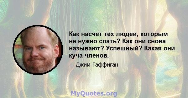 Как насчет тех людей, которым не нужно спать? Как они снова называют? Успешный? Какая они куча членов.