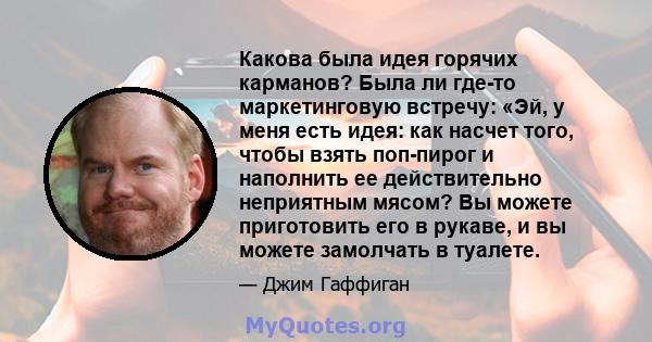 Какова была идея горячих карманов? Была ли где-то маркетинговую встречу: «Эй, у меня есть идея: как насчет того, чтобы взять поп-пирог и наполнить ее действительно неприятным мясом? Вы можете приготовить его в рукаве, и 