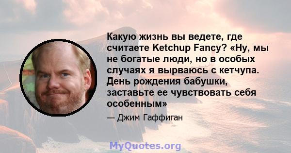 Какую жизнь вы ведете, где считаете Ketchup Fancy? «Ну, мы не богатые люди, но в особых случаях я вырваюсь с кетчупа. День рождения бабушки, заставьте ее чувствовать себя особенным»