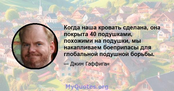 Когда наша кровать сделана, она покрыта 40 подушками, похожими на подушки, мы накапливаем боеприпасы для глобальной подушной борьбы.