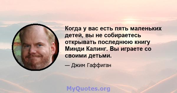 Когда у вас есть пять маленьких детей, вы не собираетесь открывать последнюю книгу Минди Калинг. Вы играете со своими детьми.