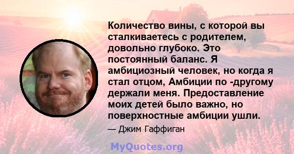 Количество вины, с которой вы сталкиваетесь с родителем, довольно глубоко. Это постоянный баланс. Я амбициозный человек, но когда я стал отцом, Амбиции по -другому держали меня. Предоставление моих детей было важно, но