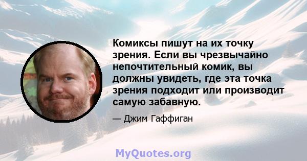 Комиксы пишут на их точку зрения. Если вы чрезвычайно непочтительный комик, вы должны увидеть, где эта точка зрения подходит или производит самую забавную.