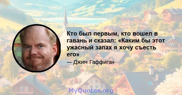 Кто был первым, кто вошел в гавань и сказал: «Каким бы этот ужасный запах я хочу съесть его»