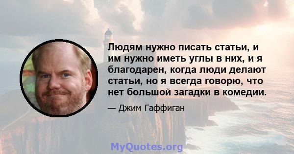 Людям нужно писать статьи, и им нужно иметь углы в них, и я благодарен, когда люди делают статьи, но я всегда говорю, что нет большой загадки в комедии.