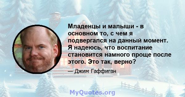 Младенцы и малыши - в основном то, с чем я подвергался на данный момент. Я надеюсь, что воспитание становится намного проще после этого. Это так, верно?