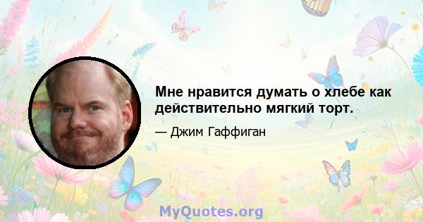 Мне нравится думать о хлебе как действительно мягкий торт.