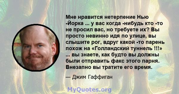 Мне нравится нетерпение Нью -Йорка ... у вас когда -нибудь кто -то не просил вас, но требуете их? Вы просто невинно идя по улице, вы слышите рог, вдруг какой -то парень похож на «Голландский туннель !!!» ... вы знаете,