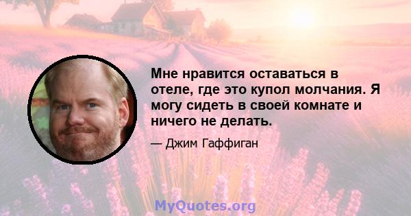 Мне нравится оставаться в отеле, где это купол молчания. Я могу сидеть в своей комнате и ничего не делать.