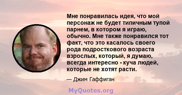 Мне понравилась идея, что мой персонаж не будет типичным тупой парнем, в котором я играю, обычно. Мне также понравился тот факт, что это касалось своего рода подросткового возраста взрослых, который, я думаю, всегда