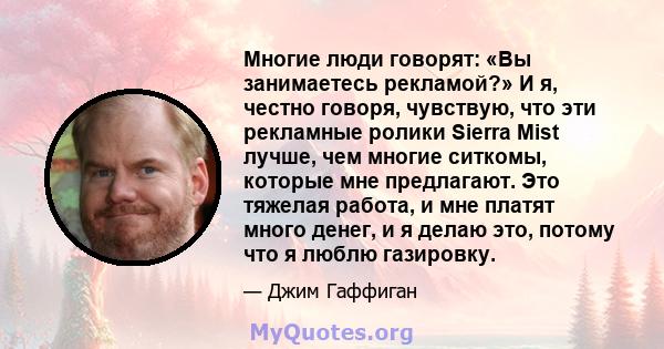 Многие люди говорят: «Вы занимаетесь рекламой?» И я, честно говоря, чувствую, что эти рекламные ролики Sierra Mist лучше, чем многие ситкомы, которые мне предлагают. Это тяжелая работа, и мне платят много денег, и я