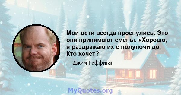 Мои дети всегда проснулись. Это они принимают смены. «Хорошо, я раздражаю их с полуночи до. Кто хочет?