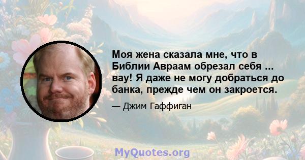 Моя жена сказала мне, что в Библии Авраам обрезал себя ... вау! Я даже не могу добраться до банка, прежде чем он закроется.