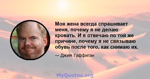 Моя жена всегда спрашивает меня, почему я не делаю кровать. И я отвечаю по той же причине, почему я не связываю обувь после того, как снимаю их.