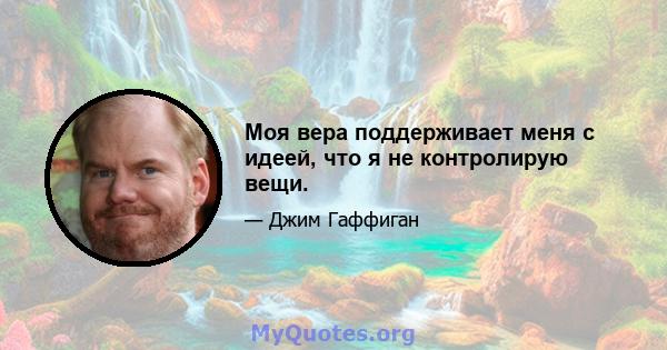 Моя вера поддерживает меня с идеей, что я не контролирую вещи.