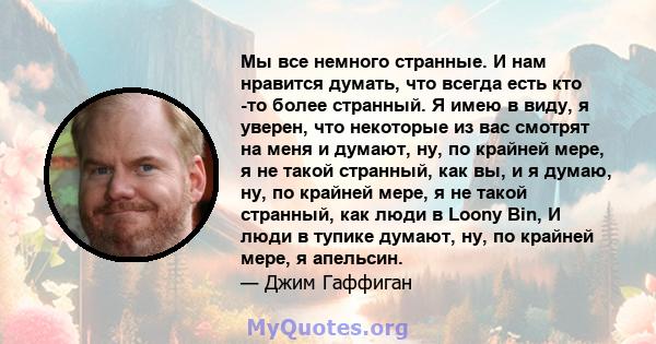 Мы все немного странные. И нам нравится думать, что всегда есть кто -то более странный. Я имею в виду, я уверен, что некоторые из вас смотрят на меня и думают, ну, по крайней мере, я не такой странный, как вы, и я