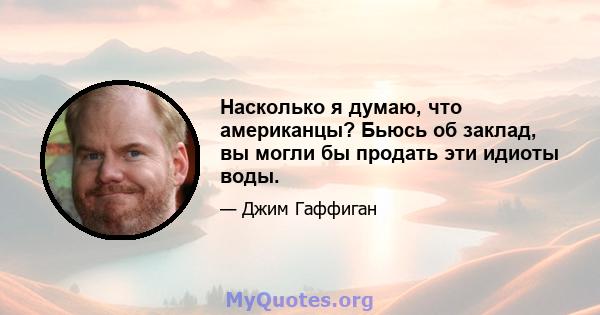 Насколько я думаю, что американцы? Бьюсь об заклад, вы могли бы продать эти идиоты воды.