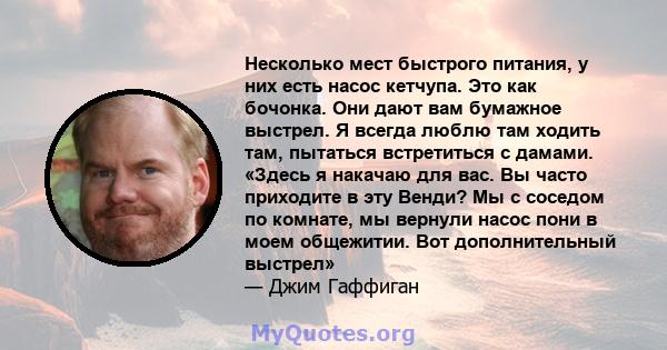 Несколько мест быстрого питания, у них есть насос кетчупа. Это как бочонка. Они дают вам бумажное выстрел. Я всегда люблю там ходить там, пытаться встретиться с дамами. «Здесь я накачаю для вас. Вы часто приходите в эту 