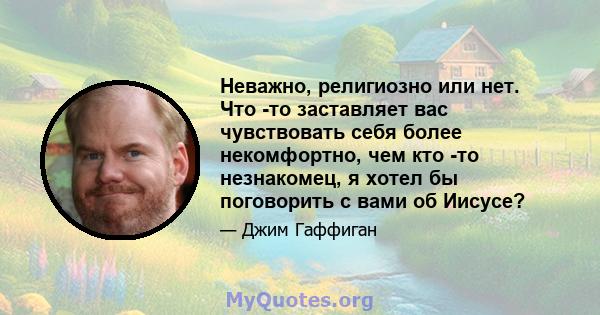 Неважно, религиозно или нет. Что -то заставляет вас чувствовать себя более некомфортно, чем кто -то незнакомец, я хотел бы поговорить с вами об Иисусе?