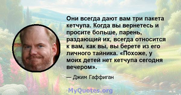 Они всегда дают вам три пакета кетчупа. Когда вы вернетесь и просите больше, парень, раздающий их, всегда относится к вам, как вы, вы берете из его личного тайника. «Похоже, у моих детей нет кетчупа сегодня вечером».