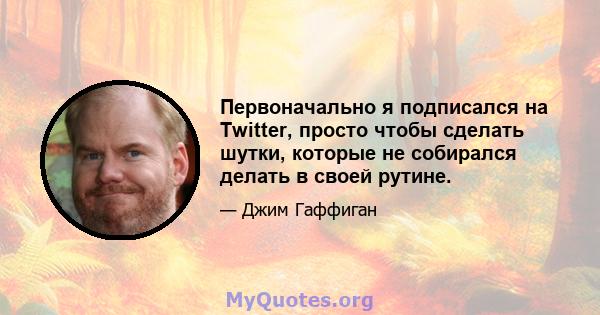 Первоначально я подписался на Twitter, просто чтобы сделать шутки, которые не собирался делать в своей рутине.