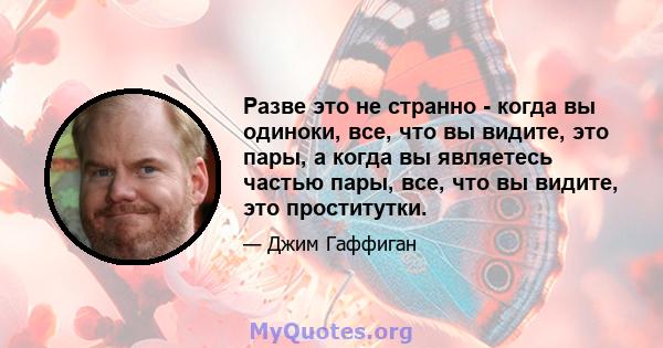 Разве это не странно - когда вы одиноки, все, что вы видите, это пары, а когда вы являетесь частью пары, все, что вы видите, это проститутки.