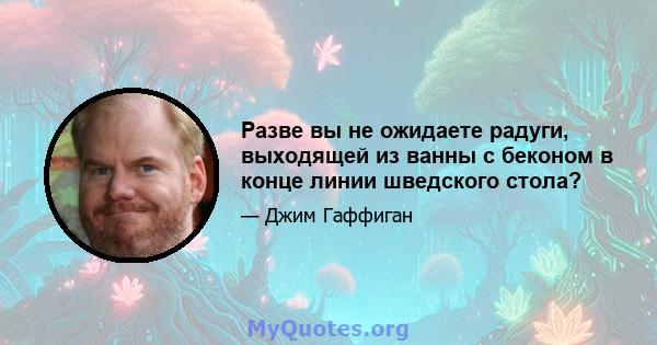 Разве вы не ожидаете радуги, выходящей из ванны с беконом в конце линии шведского стола?