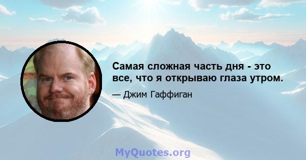 Самая сложная часть дня - это все, что я открываю глаза утром.