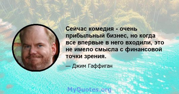 Сейчас комедия - очень прибыльный бизнес, но когда все впервые в него входили, это не имело смысла с финансовой точки зрения.