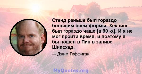 Стенд раньше был гораздо большим боем формы. Хеклинг был гораздо чаще [в 90 -х]. И я не мог пройти время, и поэтому я бы пошел в Пип в заливе Шипсхед.