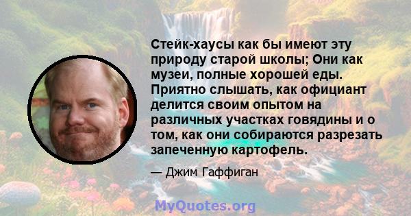 Стейк-хаусы как бы имеют эту природу старой школы; Они как музеи, полные хорошей еды. Приятно слышать, как официант делится своим опытом на различных участках говядины и о том, как они собираются разрезать запеченную