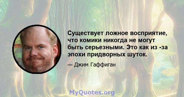 Существует ложное восприятие, что комики никогда не могут быть серьезными. Это как из -за эпохи придворных шуток.