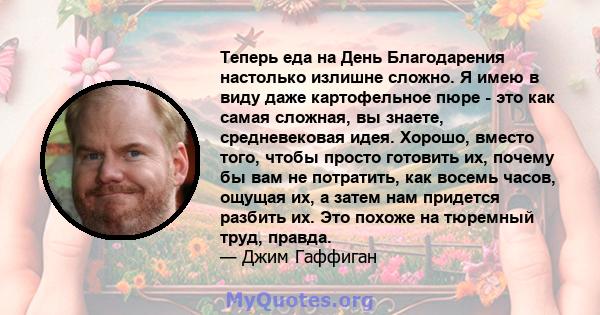 Теперь еда на День Благодарения настолько излишне сложно. Я имею в виду даже картофельное пюре - это как самая сложная, вы знаете, средневековая идея. Хорошо, вместо того, чтобы просто готовить их, почему бы вам не