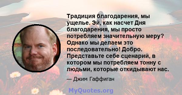 Традиция благодарения, мы ущелье. Эй, как насчет Дня благодарения, мы просто потребляем значительную меру? Однако мы делаем это последовательно! Добро. Представьте себе сценарий, в котором мы потребляем тонну с людьми,