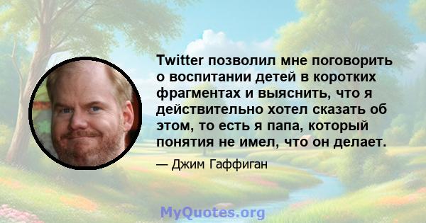 Twitter позволил мне поговорить о воспитании детей в коротких фрагментах и ​​выяснить, что я действительно хотел сказать об этом, то есть я папа, который понятия не имел, что он делает.