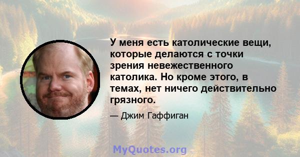 У меня есть католические вещи, которые делаются с точки зрения невежественного католика. Но кроме этого, в темах, нет ничего действительно грязного.