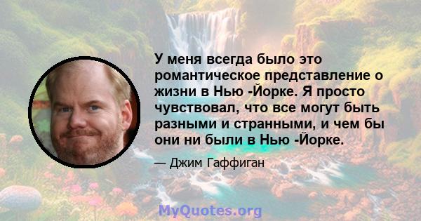 У меня всегда было это романтическое представление о жизни в Нью -Йорке. Я просто чувствовал, что все могут быть разными и странными, и чем бы они ни были в Нью -Йорке.