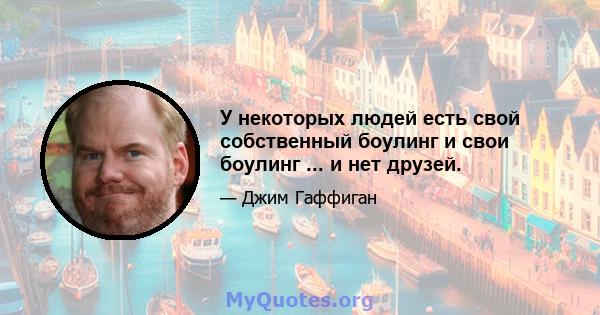 У некоторых людей есть свой собственный боулинг и свои боулинг ... и нет друзей.