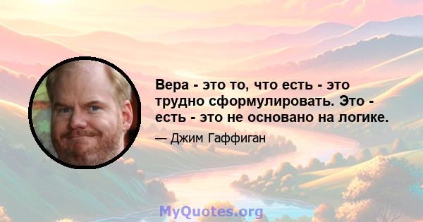 Вера - это то, что есть - это трудно сформулировать. Это - есть - это не основано на логике.