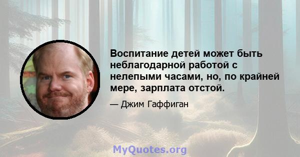 Воспитание детей может быть неблагодарной работой с нелепыми часами, но, по крайней мере, зарплата отстой.