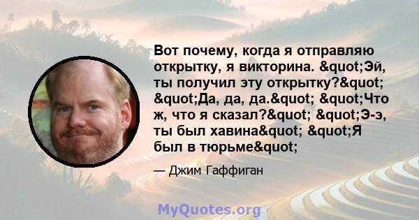 Вот почему, когда я отправляю открытку, я викторина. "Эй, ты получил эту открытку?" "Да, да, да." "Что ж, что я сказал?" "Э-э, ты был хавина" "Я был в тюрьме"