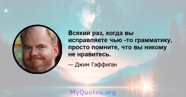 Всякий раз, когда вы исправляете чью -то грамматику, просто помните, что вы никому не нравитесь.