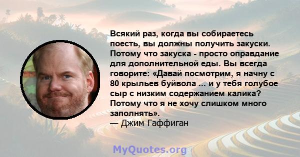 Всякий раз, когда вы собираетесь поесть, вы должны получить закуски. Потому что закуска - просто оправдание для дополнительной еды. Вы всегда говорите: «Давай посмотрим, я начну с 80 крыльев буйвола ... и у тебя голубое 